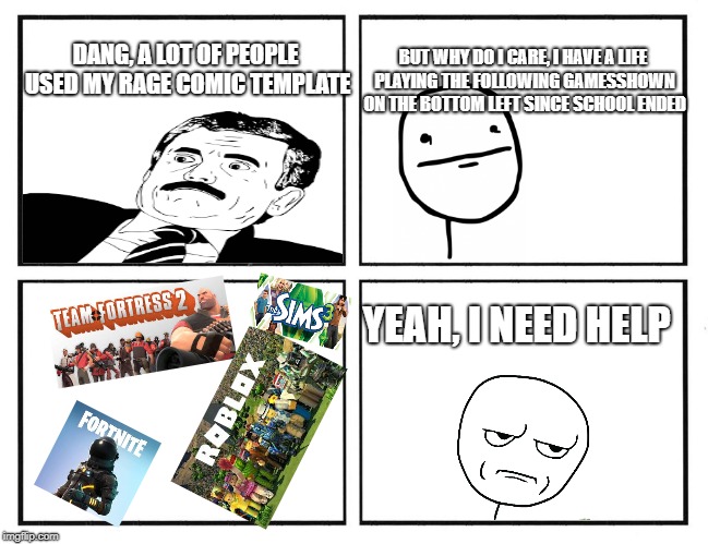 Ok | BUT WHY DO I CARE, I HAVE A LIFE PLAYING THE FOLLOWING GAMESSHOWN ON THE BOTTOM LEFT SINCE SCHOOL ENDED; DANG, A LOT OF PEOPLE USED MY RAGE COMIC TEMPLATE; YEAH, I NEED HELP | image tagged in rage comic template,what i've been doing with my life | made w/ Imgflip meme maker