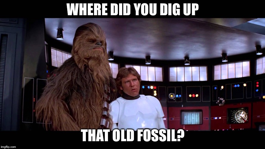 Han Solo Old Fossil | WHERE DID YOU DIG UP; THAT OLD FOSSIL? | image tagged in han solo old fossil | made w/ Imgflip meme maker