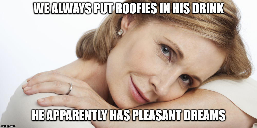 Pensive Woman | WE ALWAYS PUT ROOFIES IN HIS DRINK HE APPARENTLY HAS PLEASANT DREAMS | image tagged in pensive woman | made w/ Imgflip meme maker