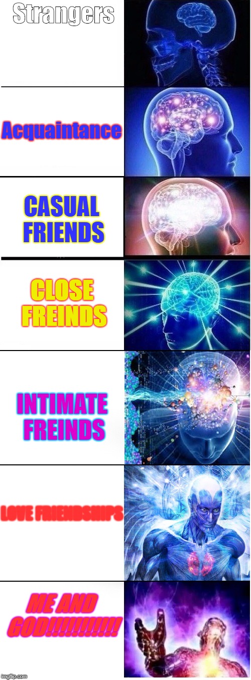 Stages of friendship | Strangers; Acquaintance; CASUAL FRIENDS; CLOSE FREINDS; INTIMATE FREINDS; LOVE FRIENDSHIPS; ME AND GOD!!!!!!!!!!! | image tagged in expanding brain extended 2,friendship,god | made w/ Imgflip meme maker