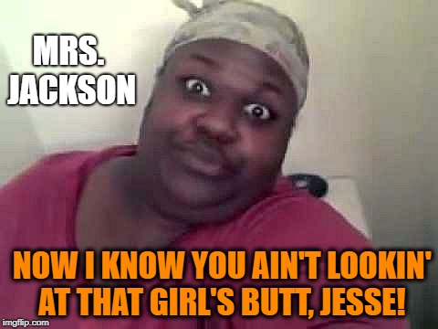 Black woman | MRS. JACKSON NOW I KNOW YOU AIN'T LOOKIN' AT THAT GIRL'S BUTT, JESSE! | image tagged in black woman | made w/ Imgflip meme maker