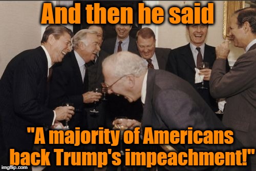 Laughing Men In Suits Meme | And then he said "A majority of Americans back Trump's impeachment!" | image tagged in memes,laughing men in suits | made w/ Imgflip meme maker