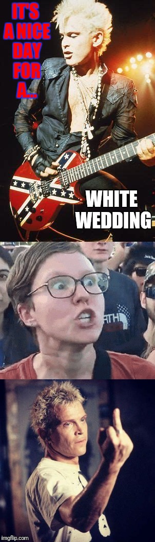 Maybe it's just a nice day.  | IT'S A NICE DAY FOR A... WHITE WEDDING | image tagged in memes,billy idol,triggered liberal | made w/ Imgflip meme maker