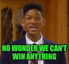 NO WONDER WE CAN’T WIN ANYTHING | made w/ Imgflip meme maker