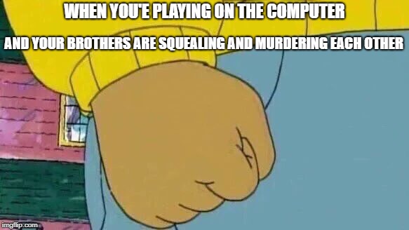 my brother says 'can i make a meme' | WHEN YOU'E PLAYING ON THE COMPUTER; AND YOUR BROTHERS ARE SQUEALING AND MURDERING EACH OTHER | image tagged in memes,arthur fist | made w/ Imgflip meme maker