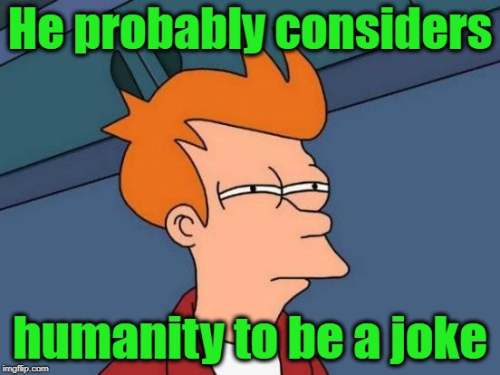 Futurama Fry Meme | He probably considers humanity to be a joke | image tagged in memes,futurama fry | made w/ Imgflip meme maker