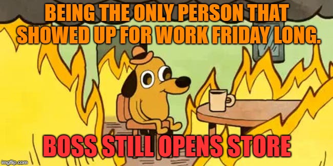 dog fire | BEING THE ONLY PERSON THAT SHOWED UP FOR WORK FRIDAY LONG. BOSS STILL OPENS STORE | image tagged in dog fire | made w/ Imgflip meme maker