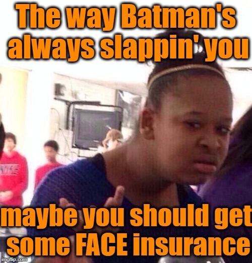 Black Girl Wat Meme | The way Batman's always slappin' you maybe you should get some FACE insurance | image tagged in memes,black girl wat | made w/ Imgflip meme maker