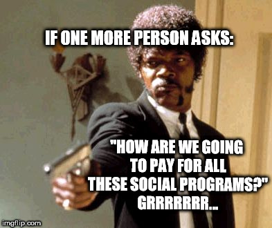 Say That Again I Dare You Meme | IF ONE MORE PERSON ASKS:; "HOW ARE WE GOING TO PAY FOR ALL THESE SOCIAL PROGRAMS?" 
GRRRRRRR... | image tagged in memes,say that again i dare you | made w/ Imgflip meme maker