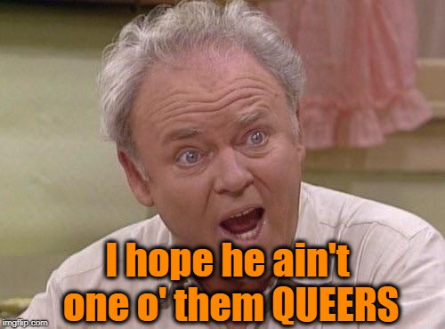 Archie Bunker | I hope he ain't one o' them QUEERS | image tagged in archie bunker | made w/ Imgflip meme maker