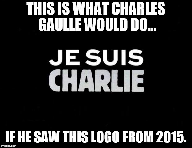 Je suis Charlie | THIS IS WHAT CHARLES GAULLE WOULD DO... IF HE SAW THIS LOGO FROM 2015. | image tagged in je suis charlie | made w/ Imgflip meme maker
