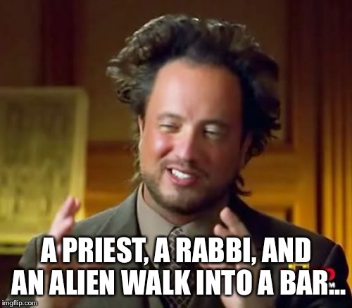 Ancient Aliens Meme | A PRIEST, A RABBI, AND AN ALIEN WALK INTO A BAR... | image tagged in memes,ancient aliens | made w/ Imgflip meme maker