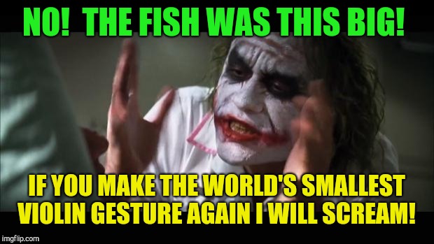 The never ending argument!  | NO!  THE FISH WAS THIS BIG! IF YOU MAKE THE WORLD'S SMALLEST VIOLIN GESTURE AGAIN I WILL SCREAM! | image tagged in memes,and everybody loses their minds,fishing | made w/ Imgflip meme maker