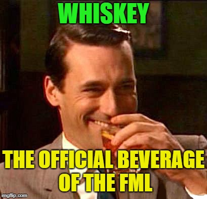 What a day... | WHISKEY; THE OFFICIAL BEVERAGE OF THE FML | image tagged in drink,whiskey,memes,funny | made w/ Imgflip meme maker