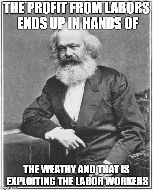 Karl Marx Meme | THE PROFIT FROM LABORS ENDS UP IN HANDS OF; THE WEATHY AND THAT IS EXPLOITING THE LABOR WORKERS | image tagged in karl marx meme | made w/ Imgflip meme maker