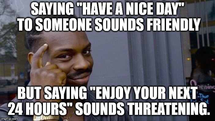 It is all a matter of perception. | SAYING "HAVE A NICE DAY" TO SOMEONE SOUNDS FRIENDLY; BUT SAYING "ENJOY YOUR NEXT 24 HOURS" SOUNDS THREATENING. | image tagged in memes,roll safe think about it | made w/ Imgflip meme maker
