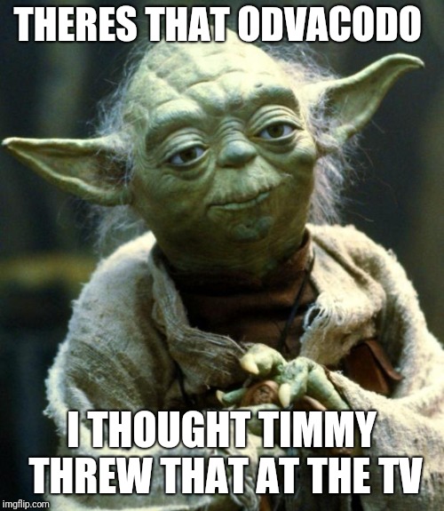 Star Wars Yoda | THERES THAT ODVACODO; I THOUGHT TIMMY THREW THAT AT THE TV | image tagged in memes,star wars yoda | made w/ Imgflip meme maker