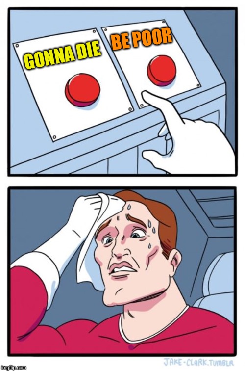 Two Buttons Meme | GONNA DIE BE POOR | image tagged in memes,two buttons | made w/ Imgflip meme maker
