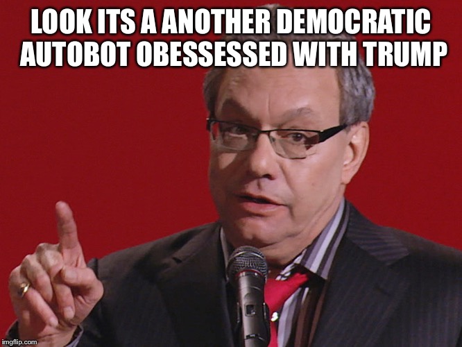 Its true | LOOK ITS A ANOTHER DEMOCRATIC AUTOBOT OBESSESSED WITH TRUMP | image tagged in its true | made w/ Imgflip meme maker
