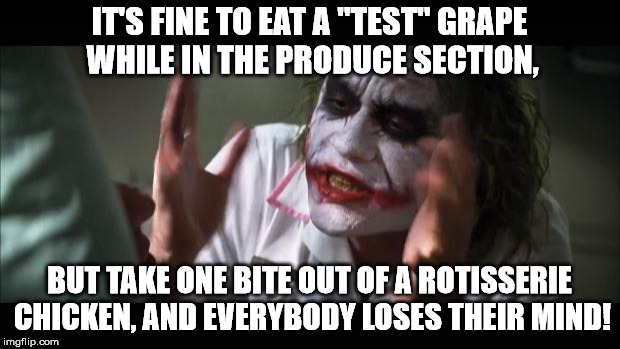 Suddenly, it's "Sir, you need to leave" | IT'S FINE TO EAT A "TEST" GRAPE WHILE IN THE PRODUCE SECTION, BUT TAKE ONE BITE OUT OF A ROTISSERIE CHICKEN, AND EVERYBODY LOSES THEIR MIND! | image tagged in memes,and everybody loses their minds | made w/ Imgflip meme maker