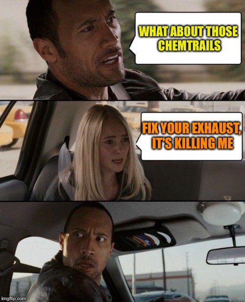 The Rock Driving Meme | WHAT ABOUT THOSE CHEMTRAILS FIX YOUR EXHAUST, IT'S KILLING ME | image tagged in memes,the rock driving | made w/ Imgflip meme maker