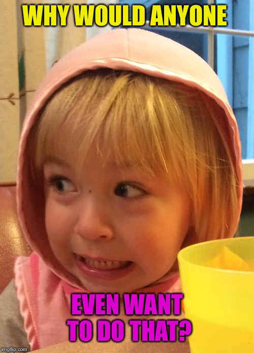 Eek! | WHY WOULD ANYONE EVEN WANT TO DO THAT? | image tagged in eek | made w/ Imgflip meme maker