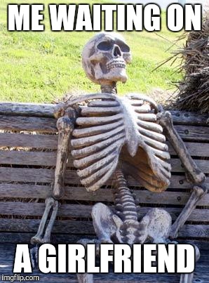 Waiting Skeleton | ME WAITING ON; A GIRLFRIEND | image tagged in memes,waiting skeleton | made w/ Imgflip meme maker