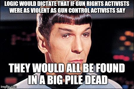Condescending Spock | LOGIC WOULD DICTATE THAT IF GUN RIGHTS ACTIVISTS WERE AS VIOLENT AS GUN CONTROL ACTIVISTS SAY THEY WOULD ALL BE FOUND IN A BIG PILE DEAD | image tagged in condescending spock | made w/ Imgflip meme maker