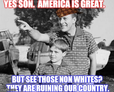 Look Son | YES SON.  AMERICA IS GREAT. BUT SEE THOSE NON WHITES?  THEY ARE RUINING OUR COUNTRY. | image tagged in memes,look son,scumbag | made w/ Imgflip meme maker