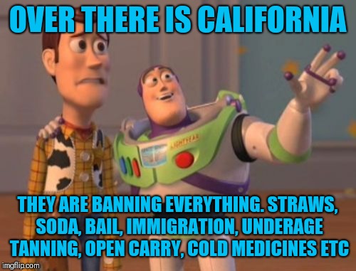 X, X Everywhere | OVER THERE IS CALIFORNIA; THEY ARE BANNING EVERYTHING. STRAWS, SODA, BAIL, IMMIGRATION, UNDERAGE TANNING, OPEN CARRY, COLD MEDICINES ETC | image tagged in memes,x x everywhere | made w/ Imgflip meme maker