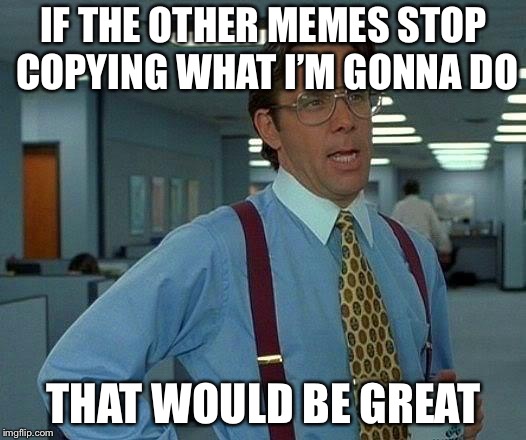 That Would Be Great Meme | IF THE OTHER MEMES STOP COPYING WHAT I’M GONNA DO; THAT WOULD BE GREAT | image tagged in memes,that would be great | made w/ Imgflip meme maker