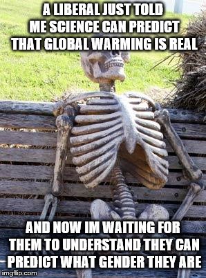 Waiting Skeleton Meme | A LIBERAL JUST TOLD ME SCIENCE CAN PREDICT THAT GLOBAL WARMING IS REAL; AND NOW IM WAITING FOR THEM TO UNDERSTAND THEY CAN PREDICT WHAT GENDER THEY ARE | image tagged in memes,waiting skeleton | made w/ Imgflip meme maker