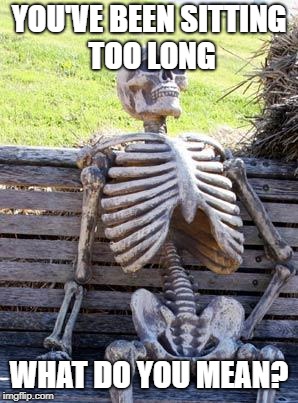 Waiting Skeleton Meme | YOU'VE BEEN SITTING TOO LONG; WHAT DO YOU MEAN? | image tagged in memes,waiting skeleton | made w/ Imgflip meme maker