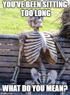 Waiting Skeleton | YOU'VE BEEN SITTING TOO LONG; WHAT DO YOU MEAN? | image tagged in memes,waiting skeleton | made w/ Imgflip meme maker