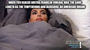 Kim Kardashian in Bed | WHEN YOU REALIZE ARETHA FRANKLIN FUNERAL WAS THE SAME LENGTH AS THE TEMPTATIONS AND JACKSONS: AN AMERICAN DREAM | image tagged in kim kardashian in bed | made w/ Imgflip meme maker