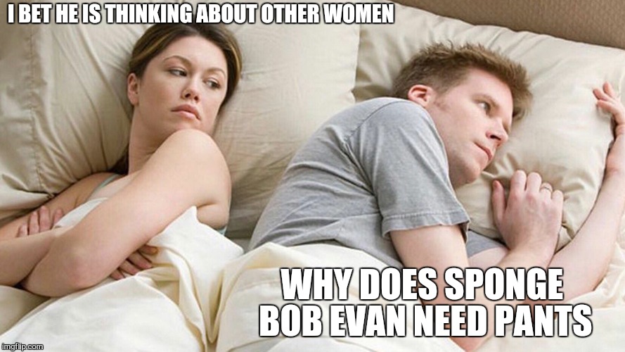 couple in bed | I BET HE IS THINKING ABOUT OTHER WOMEN; WHY DOES SPONGE BOB EVAN NEED PANTS | image tagged in couple in bed,memes,spongebob,spongebob squarepants,funny,relationships | made w/ Imgflip meme maker