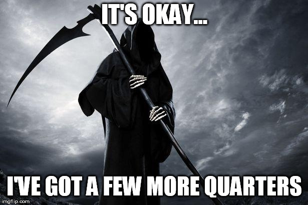 Death | IT'S OKAY... I'VE GOT A FEW MORE QUARTERS | image tagged in death | made w/ Imgflip meme maker