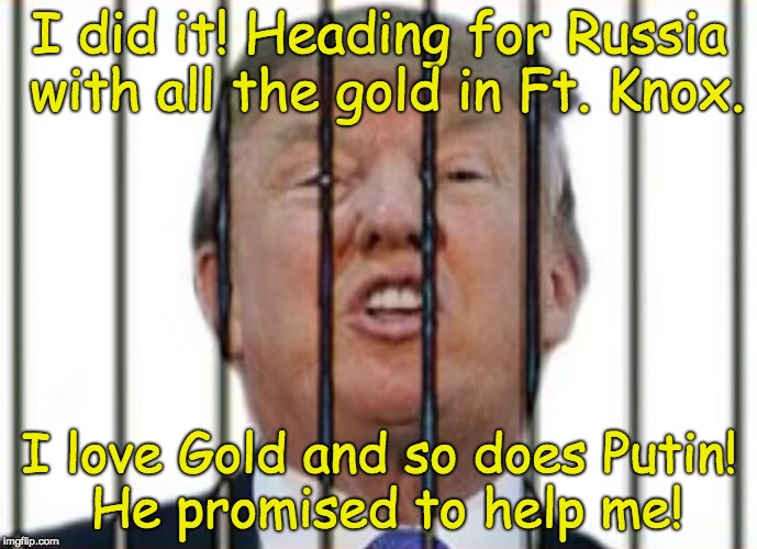 Trump - guilty and delusional |  I did it! Heading for Russia with all the gold in Ft. Knox. I love Gold and so does Putin! He promised to help me! | image tagged in putin,guilty,trump unfit unqualified dangerous,unhinged,liar,ignorant | made w/ Imgflip meme maker