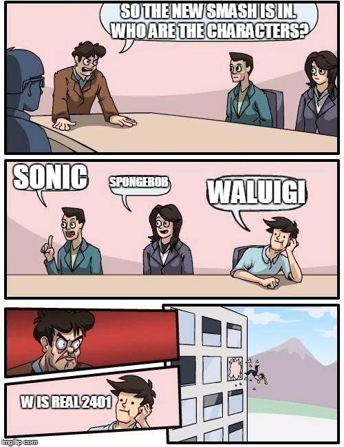 Oh, a new character from SM64. W IS REAL 2401!!! | SO THE NEW SMASH IS IN. WHO ARE THE CHARACTERS? SONIC; SPONGEBOB; WALUIGI; W IS REAL 2401 | image tagged in memes,boardroom meeting suggestion | made w/ Imgflip meme maker