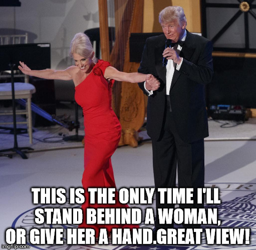 Conway and Trump | THIS IS THE ONLY TIME I'LL STAND BEHIND A WOMAN, OR GIVE HER A HAND.GREAT VIEW! | image tagged in conway and trump | made w/ Imgflip meme maker