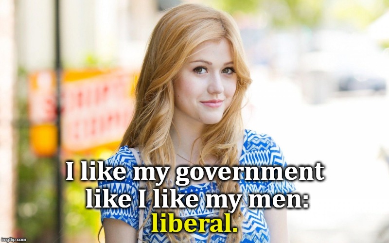 Don't worry, you'll never get to date her. | I like my government like I like my men:; liberal. | image tagged in government,men,liberal,pretty girl | made w/ Imgflip meme maker