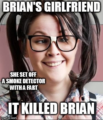 SHE KILLED HIM! | BRIAN'S GIRLFRIEND; SHE SET OFF A SMOKE DETECTOR WITH A FART; IT KILLED BRIAN | image tagged in dork,fart smoke,kiled,brian | made w/ Imgflip meme maker