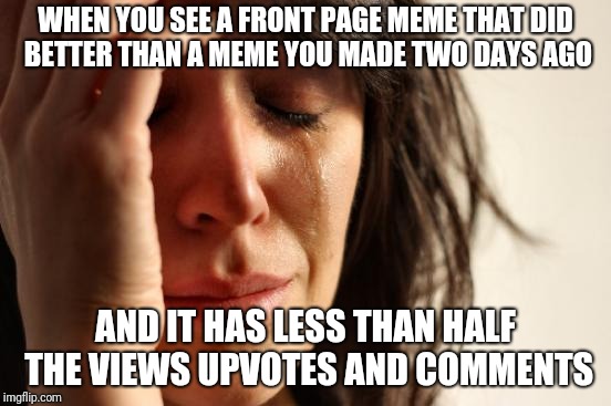 First World Problems | WHEN YOU SEE A FRONT PAGE MEME THAT DID BETTER THAN A MEME YOU MADE TWO DAYS AGO; AND IT HAS LESS THAN HALF THE VIEWS UPVOTES AND COMMENTS | image tagged in memes,first world problems,imgflip,straight to the front page,ilikepie314159265358979 | made w/ Imgflip meme maker