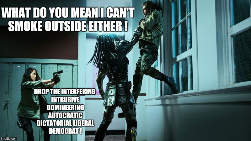 Perfect description of....  | WHAT DO YOU MEAN I CAN'T SMOKE OUTSIDE EITHER ! DROP THE INTERFERING INTRUSIVE DOMINEERING AUTOCRATIC DICTATORIAL LIBERAL DEMOCRAT ! | image tagged in funny,democrats,smoking,memes,predator | made w/ Imgflip meme maker
