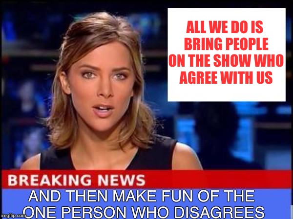 Breaking News | ALL WE DO IS BRING PEOPLE ON THE SHOW WHO AGREE WITH US; AND THEN MAKE FUN OF THE ONE PERSON WHO DISAGREES | image tagged in breaking news | made w/ Imgflip meme maker