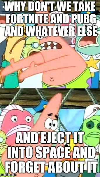 Put It Somewhere Else Patrick Meme | WHY DON'T WE TAKE FORTNITE AND PUBG AND WHATEVER ELSE; AND EJECT IT INTO SPACE AND FORGET ABOUT IT | image tagged in memes,put it somewhere else patrick | made w/ Imgflip meme maker