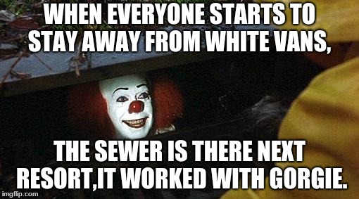 pennywise | WHEN EVERYONE STARTS TO STAY AWAY FROM WHITE VANS, THE SEWER IS THERE NEXT RESORT,IT WORKED WITH GORGIE. | image tagged in pennywise | made w/ Imgflip meme maker