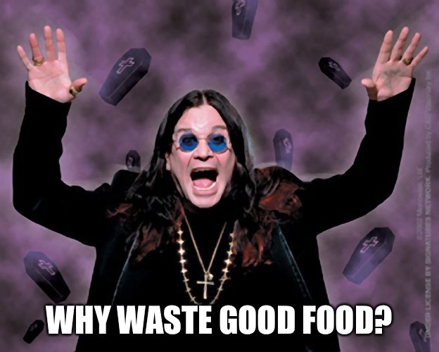 OZZY | WHY WASTE GOOD FOOD? | image tagged in ozzy | made w/ Imgflip meme maker