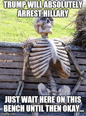 Waiting Skeleton | TRUMP WILL ABSOLUTELY ARREST HILLARY; JUST WAIT HERE ON THIS BENCH UNTIL THEN OKAY... | image tagged in memes,waiting skeleton | made w/ Imgflip meme maker