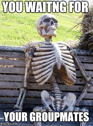 Waiting Skeleton | YOU WAITNG FOR; YOUR GROUPMATES | image tagged in memes,waiting skeleton | made w/ Imgflip meme maker